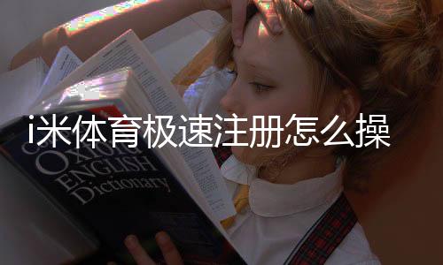 i米体育极速注册怎么操作?新手图文教程与常见问题解答