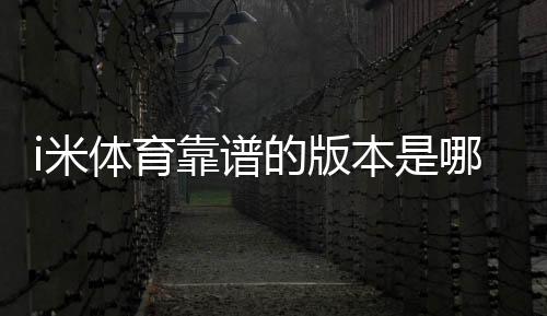 i米体育靠谱的版本是哪一个?最新版辨别方法与安全下载攻略