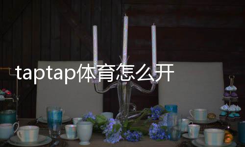 taptap体育怎么开户?新手快速图文教程+常见问题与安全注意事项