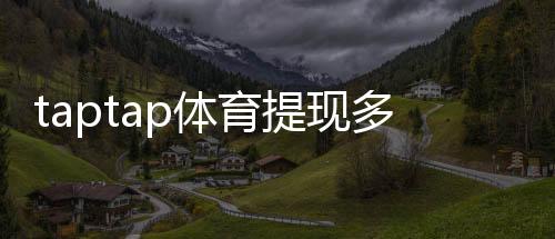 taptap体育提现多久到账?到账时间、影响因素与加速技巧