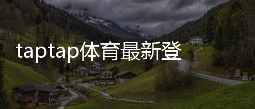 taptap体育最新登录奖励领取教程:步骤、条件与常见问题