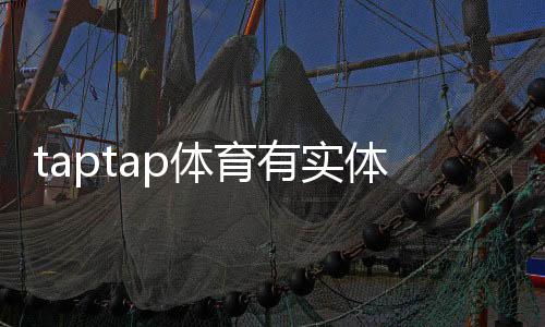 taptap体育有实体公司吗?官方资质与工商信息一文看懂