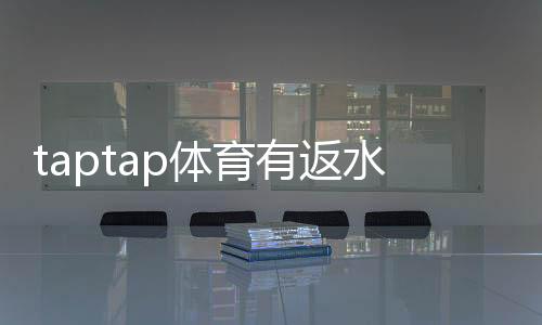 taptap体育有返水吗?返水规则、计算方式与领取条件一看就懂