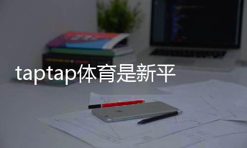 taptap体育是新平台吗?一文看懂平台背景、功能与安全性