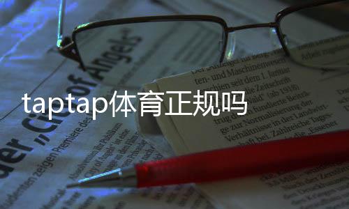 taptap体育正规吗?最新平台资质、玩法与安全性全面解析